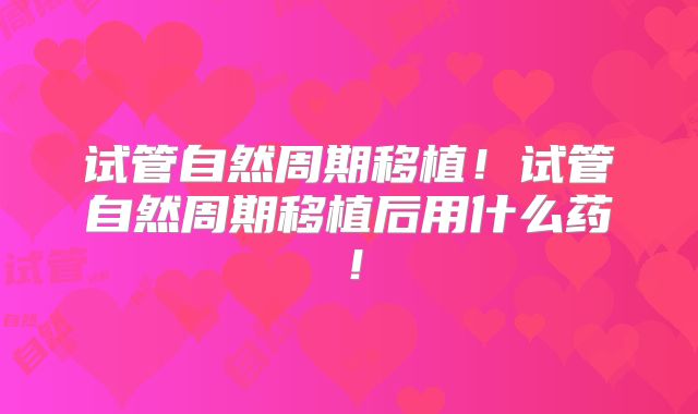 试管自然周期移植！试管自然周期移植后用什么药！