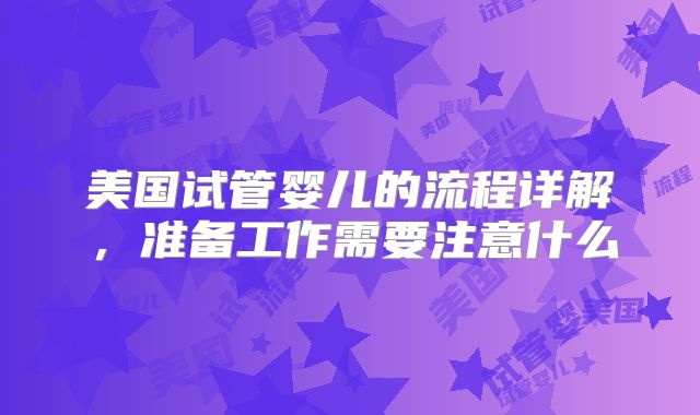 美国试管婴儿的流程详解，准备工作需要注意什么