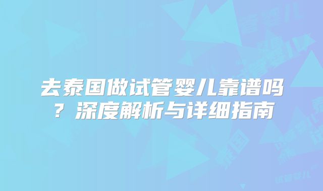 去泰国做试管婴儿靠谱吗？深度解析与详细指南