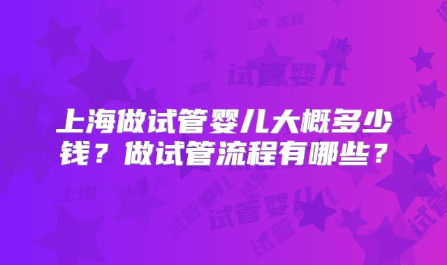 上海做试管婴儿大概多少钱？做试管流程有哪些？