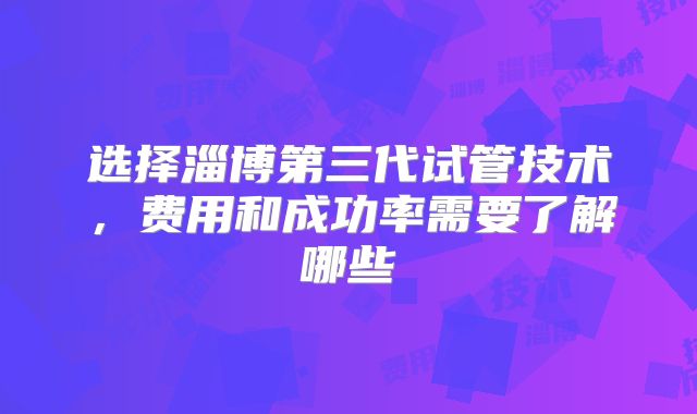 选择淄博第三代试管技术，费用和成功率需要了解哪些