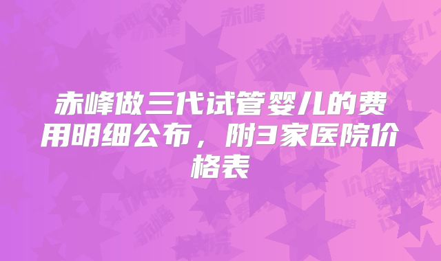 赤峰做三代试管婴儿的费用明细公布，附3家医院价格表