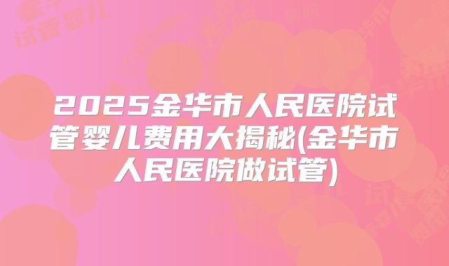 2025金华市人民医院试管婴儿费用大揭秘(金华市人民医院做试管)