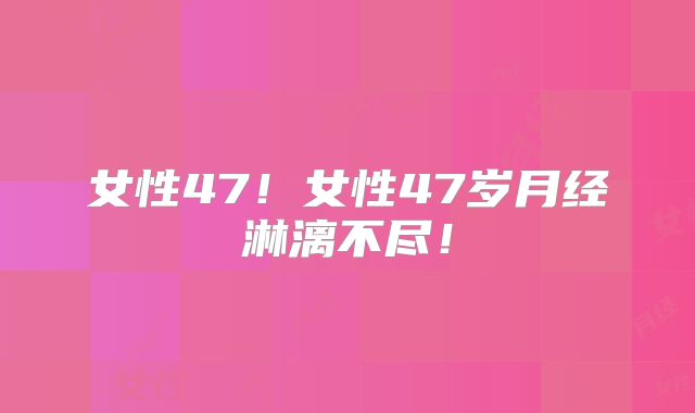 女性47！女性47岁月经淋漓不尽！