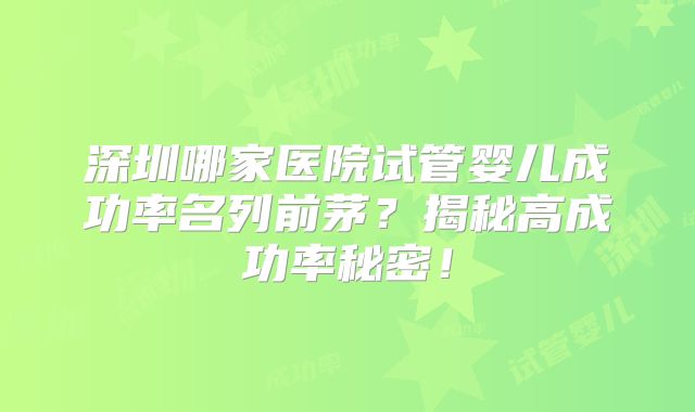 深圳哪家医院试管婴儿成功率名列前茅？揭秘高成功率秘密！