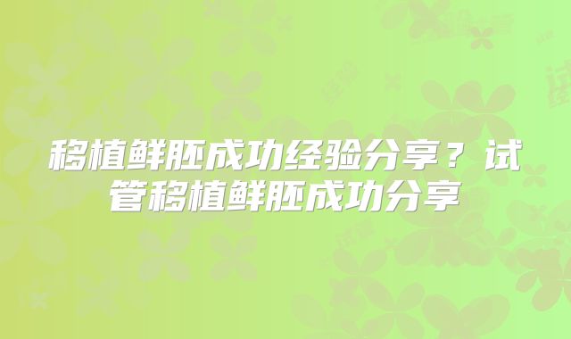 移植鲜胚成功经验分享？试管移植鲜胚成功分享
