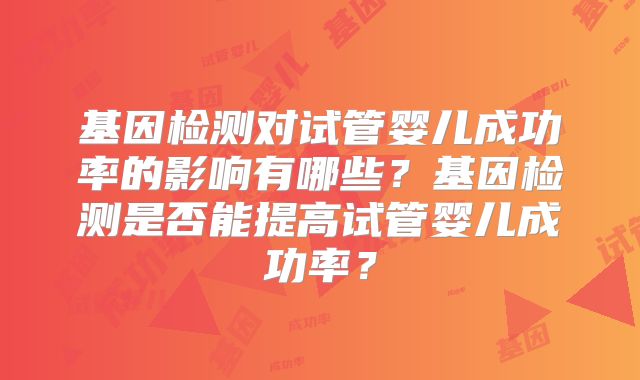基因检测对试管婴儿成功率的影响有哪些？基因检测是否能提高试管婴儿成功率？