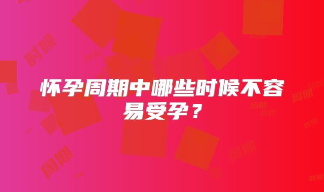 怀孕周期中哪些时候不容易受孕？