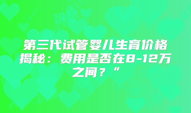 第三代试管婴儿生育价格揭秘:费用是否在8-12万之间?”
