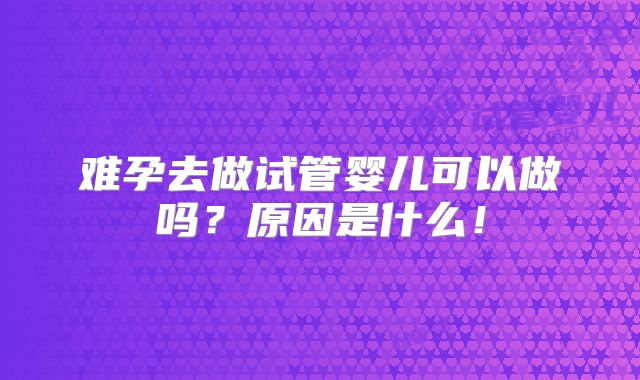 难孕去做试管婴儿可以做吗?原因是什么!