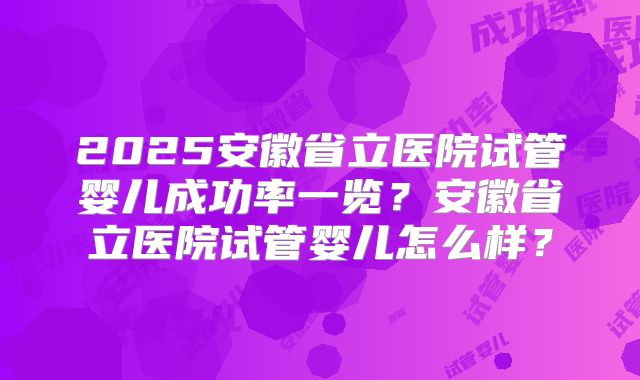 2025安徽省立医院试管婴儿成功率一览？安徽省立医院试管婴儿怎么样？