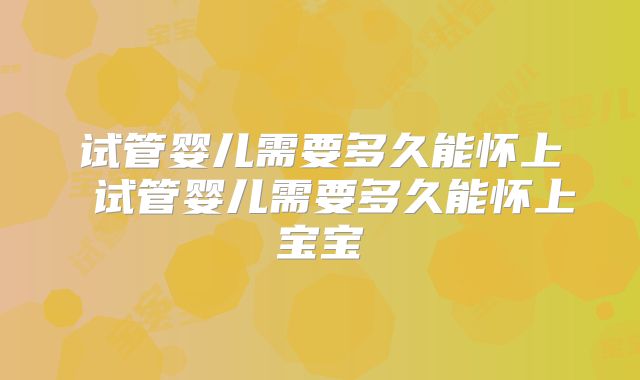 试管婴儿需要多久能怀上 试管婴儿需要多久能怀上宝宝