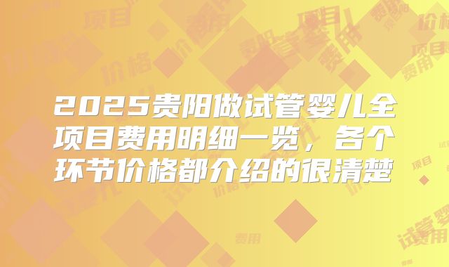 2025贵阳做试管婴儿全项目费用明细一览，各个环节价格都介绍的很清楚