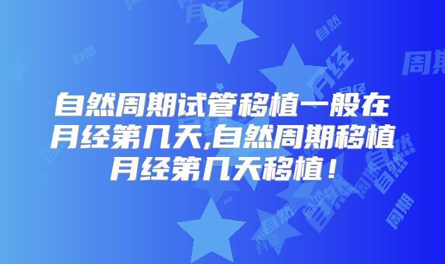 自然周期试管移植一般在月经第几天,自然周期移植月经第几天移植！