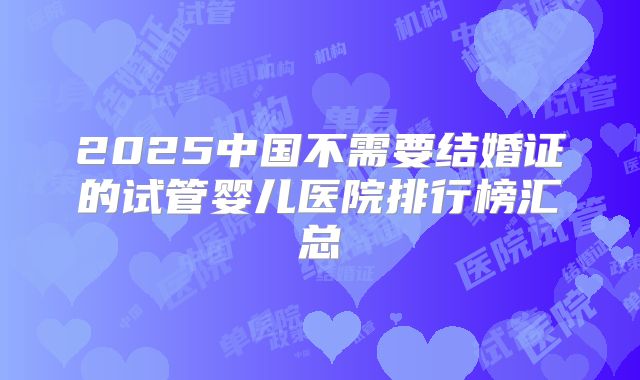2025中国不需要结婚证的试管婴儿医院排行榜汇总