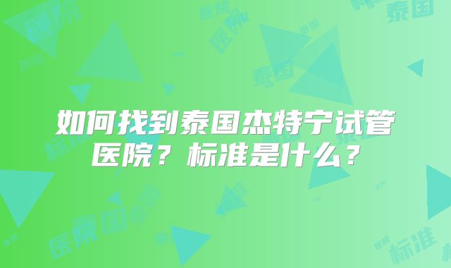 如何找到泰国杰特宁试管医院？标准是什么？