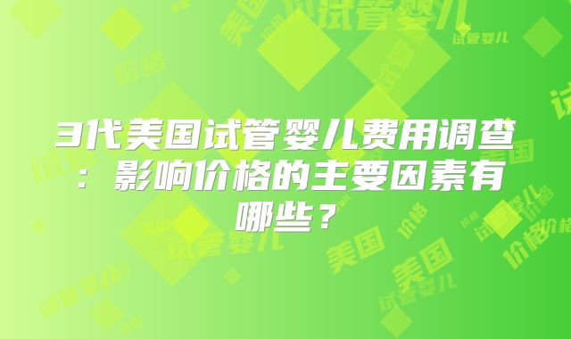 3代美国试管婴儿费用调查：影响价格的主要因素有哪些？