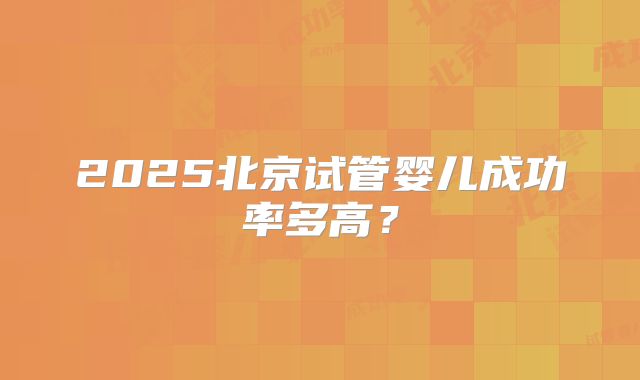 2025北京试管婴儿成功率多高？
