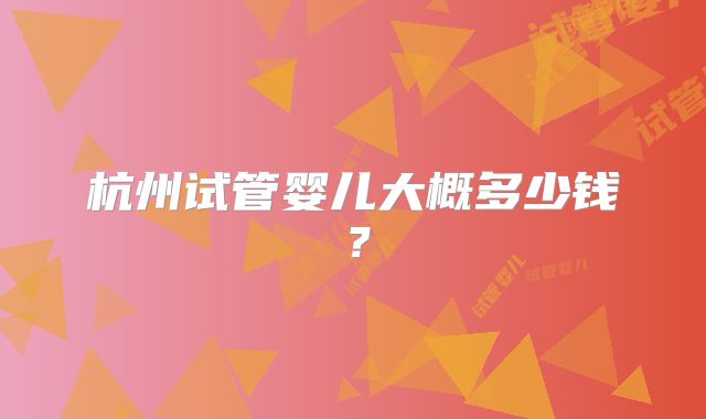 杭州试管婴儿大概多少钱？