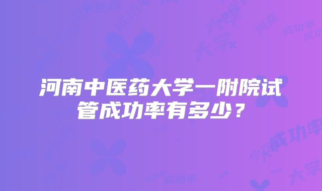 河南中医药大学一附院试管成功率有多少？