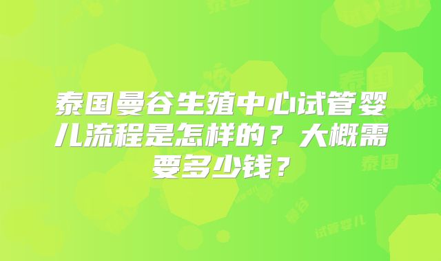 泰国曼谷生殖中心试管婴儿流程是怎样的？大概需要多少钱？