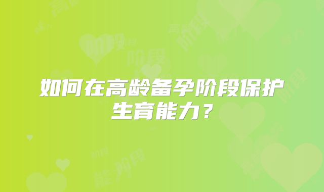 如何在高龄备孕阶段保护生育能力?