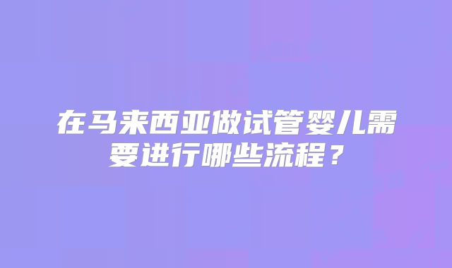 在马来西亚做试管婴儿需要进行哪些流程？