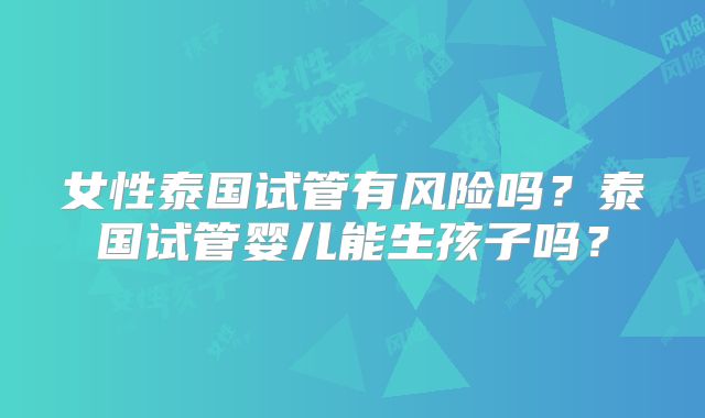 女性泰国试管有风险吗？泰国试管婴儿能生孩子吗？