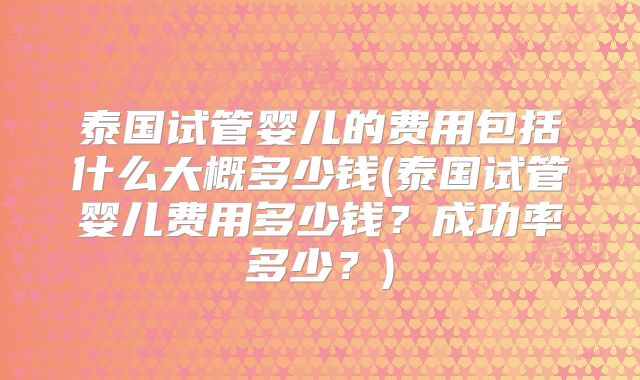 泰国试管婴儿的费用包括什么大概多少钱(泰国试管婴儿费用多少钱？成功率多少？)