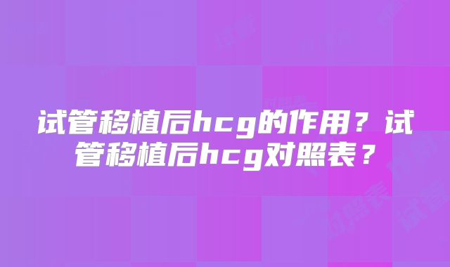 试管移植后hcg的作用？试管移植后hcg对照表？