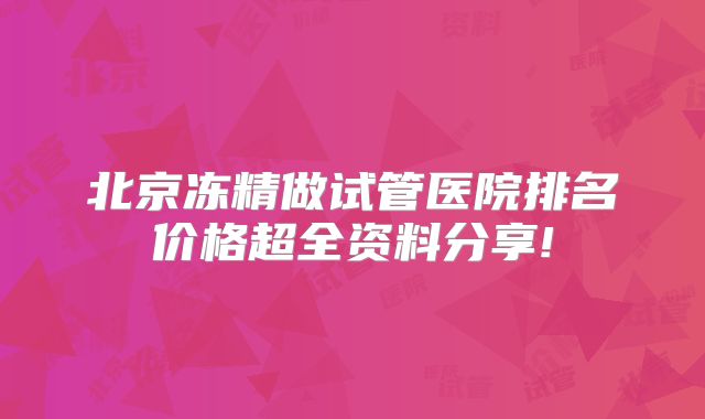 北京冻精做试管医院排名价格超全资料分享!
