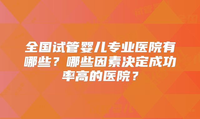 全国试管婴儿专业医院有哪些?哪些因素决定成功率高的医院?