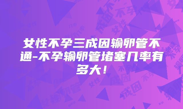 女性不孕三成因输卵管不通-不孕输卵管堵塞几率有多大！