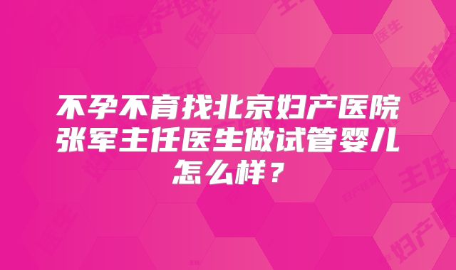 不孕不育找北京妇产医院张军主任医生做试管婴儿怎么样?