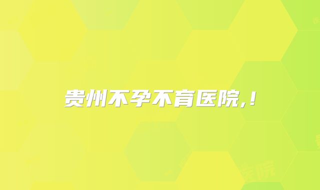 贵州不孕不育医院,！