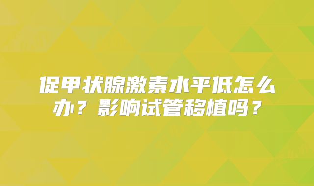 促甲状腺激素水平低怎么办？影响试管移植吗？