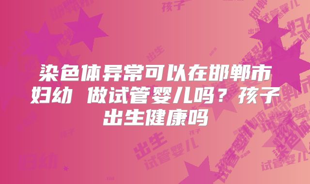 染色体异常可以在邯郸市妇幼 做试管婴儿吗？孩子出生健康吗