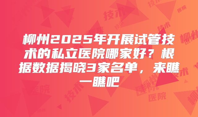 柳州2025年开展试管技术的私立医院哪家好？根据数据揭晓3家名单，来瞧一瞧吧