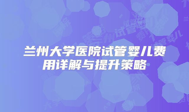 兰州大学医院试管婴儿费用详解与提升策略