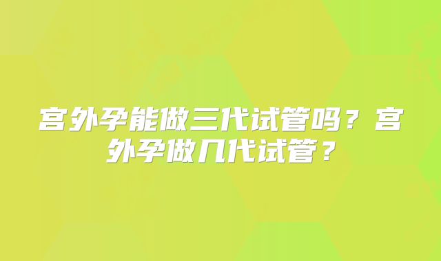 宫外孕能做三代试管吗?宫外孕做几代试管?