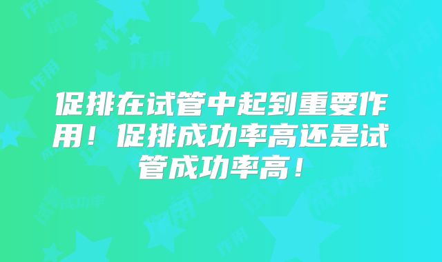 促排在试管中起到重要作用！促排成功率高还是试管成功率高！