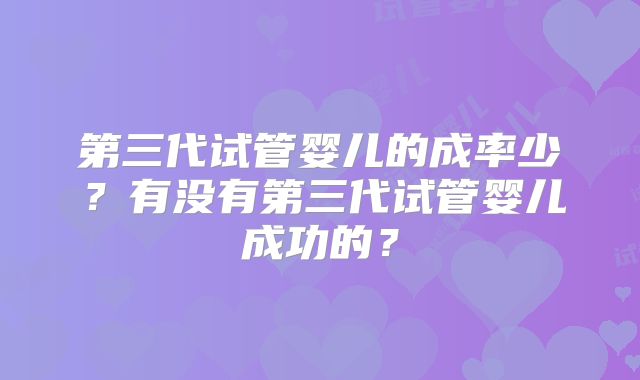 第三代试管婴儿的成率少？有没有第三代试管婴儿成功的？