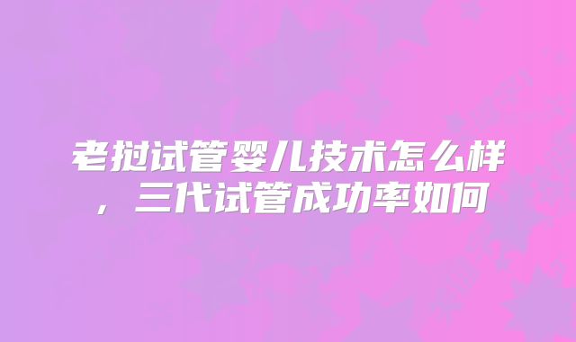 老挝试管婴儿技术怎么样,三代试管成功率如何