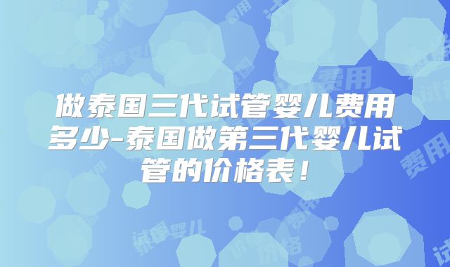 做泰国三代试管婴儿费用多少-泰国做第三代婴儿试管的价格表！