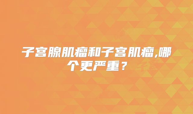 子宫腺肌瘤和子宫肌瘤,哪个更严重？