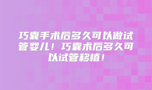巧囊手术后多久可以做试管婴儿！巧囊术后多久可以试管移植！