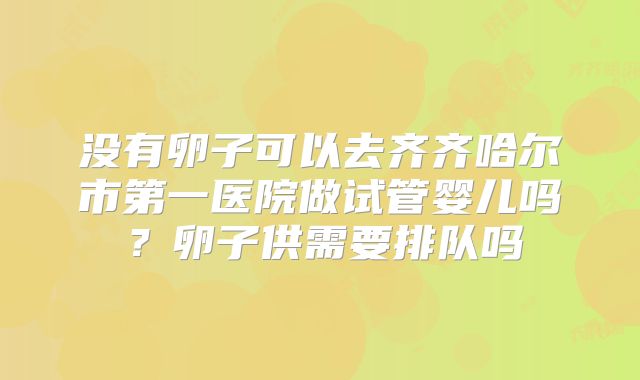 没有卵子可以去齐齐哈尔市第一医院做试管婴儿吗?卵子供需要排队吗