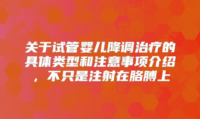 关于试管婴儿降调治疗的具体类型和注意事项介绍，不只是注射在胳膊上