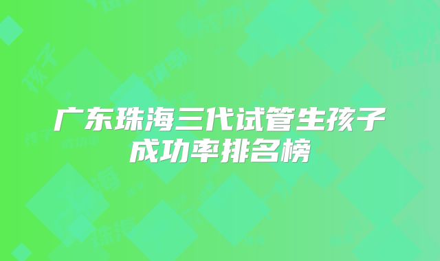 广东珠海三代试管生孩子成功率排名榜