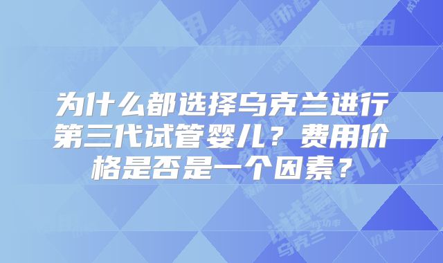 为什么都选择乌克兰进行第三代试管婴儿?费用价格是否是一个因素?
